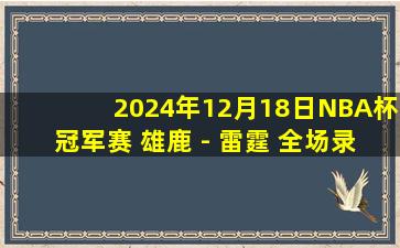 2024年12月18日NBA杯冠军赛 雄鹿 - 雷霆 全场录像